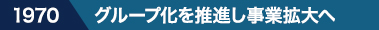 1970 グループ化を推進し事業拡大へ