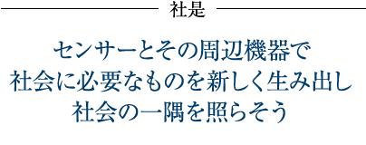 社是「センサーとその周辺機器で社会に必要なものを新しく生み出し社会の一隅を照らそう」